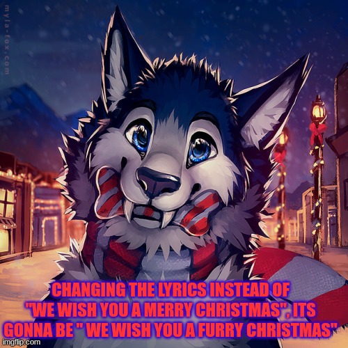 start a chain | CHANGING THE LYRICS INSTEAD OF "WE WISH YOU A MERRY CHRISTMAS", ITS GONNA BE " WE WISH YOU A FURRY CHRISTMAS" | image tagged in merry christmas | made w/ Imgflip meme maker