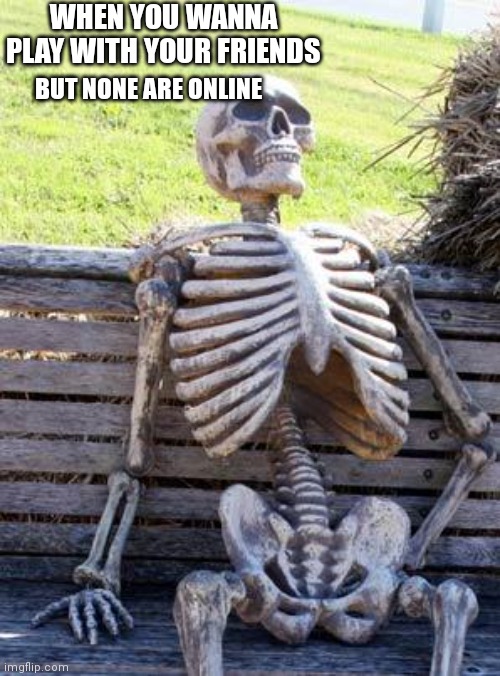 Waiting Skeleton | WHEN YOU WANNA PLAY WITH YOUR FRIENDS; BUT NONE ARE ONLINE | image tagged in memes,waiting skeleton | made w/ Imgflip meme maker