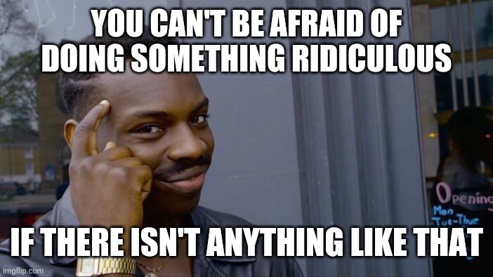 Logical... | YOU CAN'T BE AFRAID OF DOING SOMETHING RIDICULOUS; IF THERE ISN'T ANYTHING LIKE THAT | image tagged in memes,roll safe think about it | made w/ Imgflip meme maker