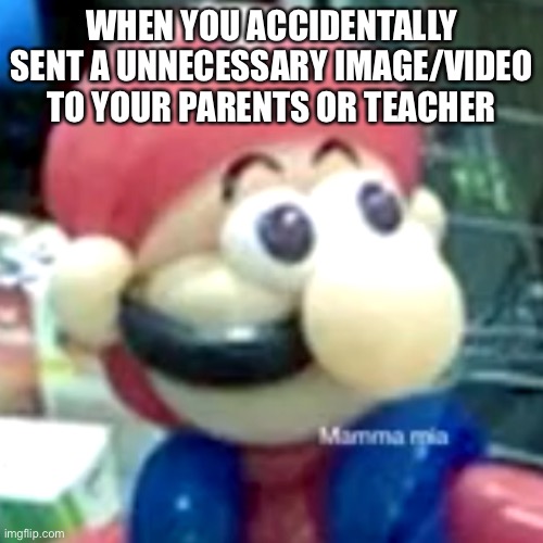 Upvote if you did this before | WHEN YOU ACCIDENTALLY SENT A UNNECESSARY IMAGE/VIDEO TO YOUR PARENTS OR TEACHER | image tagged in mamma mia | made w/ Imgflip meme maker