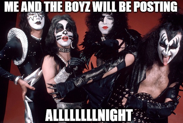 THE NIGHT SHIFT | ME AND THE BOYZ WILL BE POSTING; ALLLLLLLLNIGHT | image tagged in kiss birthday | made w/ Imgflip meme maker