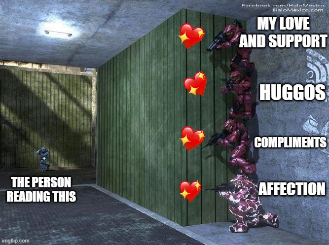 shhh.... here they come | MY LOVE AND SUPPORT; HUGGOS; COMPLIMENTS; THE PERSON READING THIS; AFFECTION | image tagged in halo spartan screwed,wholesome | made w/ Imgflip meme maker