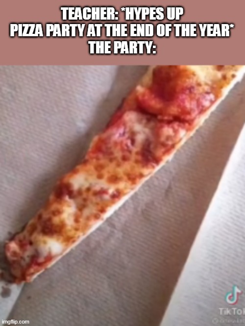 My teacher did this and he still had the nerve to say 'one slice per student' | TEACHER: *HYPES UP PIZZA PARTY AT THE END OF THE YEAR*
THE PARTY: | image tagged in why tf do they do this | made w/ Imgflip meme maker