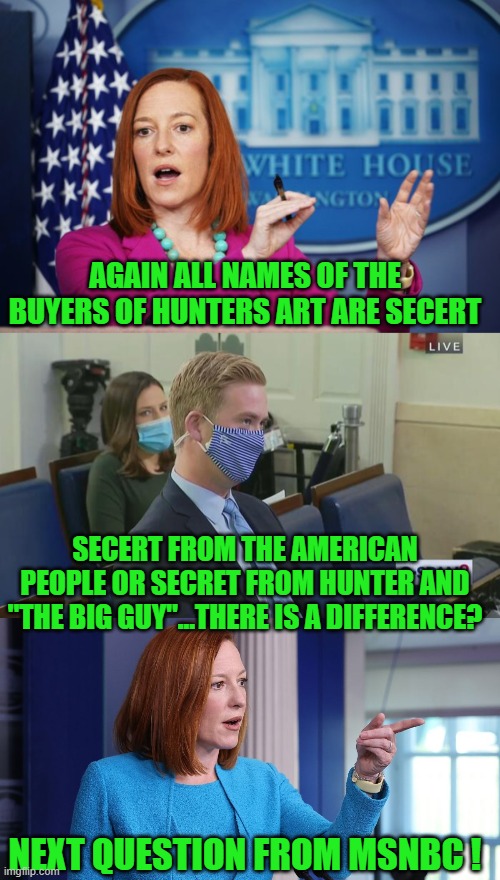 yep | AGAIN ALL NAMES OF THE BUYERS OF HUNTERS ART ARE SECERT; SECERT FROM THE AMERICAN PEOPLE OR SECRET FROM HUNTER AND "THE BIG GUY"...THERE IS A DIFFERENCE? NEXT QUESTION FROM MSNBC ! | image tagged in i'll have to circle back | made w/ Imgflip meme maker