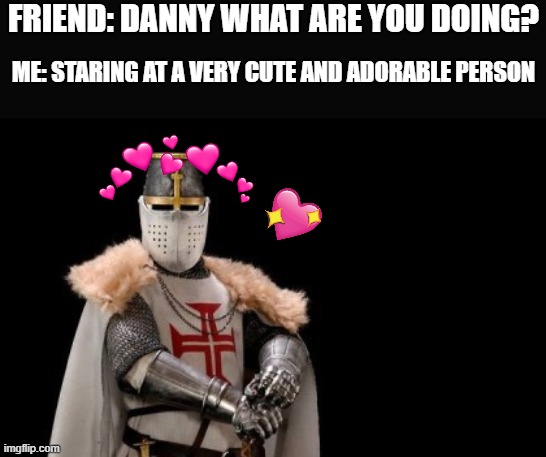 comment an image that you want me to use as a template and ill use it for my next wholesome meme! | FRIEND: DANNY WHAT ARE YOU DOING? ME: STARING AT A VERY CUTE AND ADORABLE PERSON | image tagged in crusader - red cross,wholesome,crusader | made w/ Imgflip meme maker