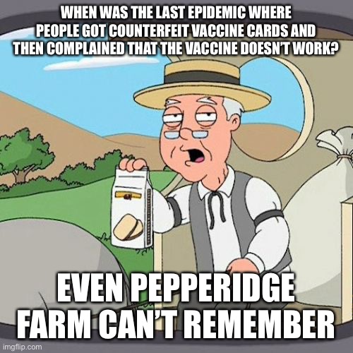 Pepperidge Farm Remembers |  WHEN WAS THE LAST EPIDEMIC WHERE PEOPLE GOT COUNTERFEIT VACCINE CARDS AND THEN COMPLAINED THAT THE VACCINE DOESN’T WORK? EVEN PEPPERIDGE FARM CAN’T REMEMBER | image tagged in memes,pepperidge farm remembers | made w/ Imgflip meme maker
