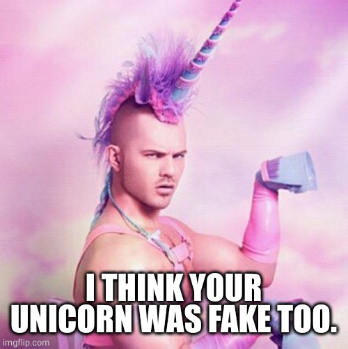 Unicorn MAN Meme | I THINK YOUR UNICORN WAS FAKE TOO. | image tagged in memes,unicorn man | made w/ Imgflip meme maker