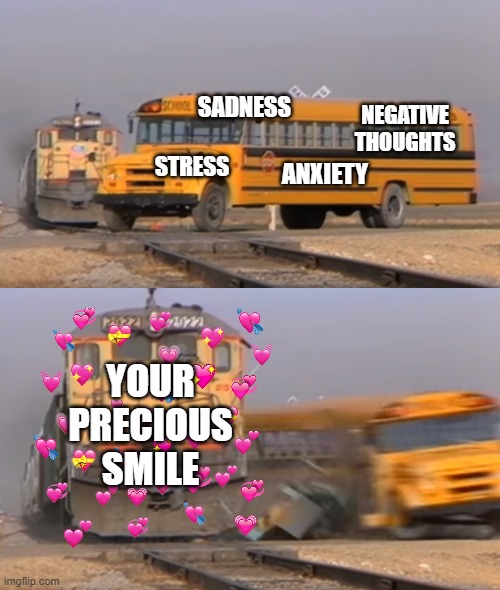 BONK | SADNESS; NEGATIVE THOUGHTS; STRESS; ANXIETY; YOUR PRECIOUS SMILE | image tagged in a train hitting a school bus,wholesome,truth,facts | made w/ Imgflip meme maker