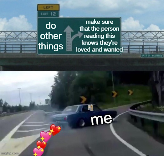 comment an image that you want me to use for my next wholesome meme! :3 | make sure that the person reading this knows they're loved and wanted; do other things; me | image tagged in memes,left exit 12 off ramp,wholesome | made w/ Imgflip meme maker