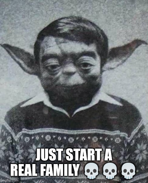 cursed image | JUST START A REAL FAMILY ??? | image tagged in cursed image | made w/ Imgflip meme maker