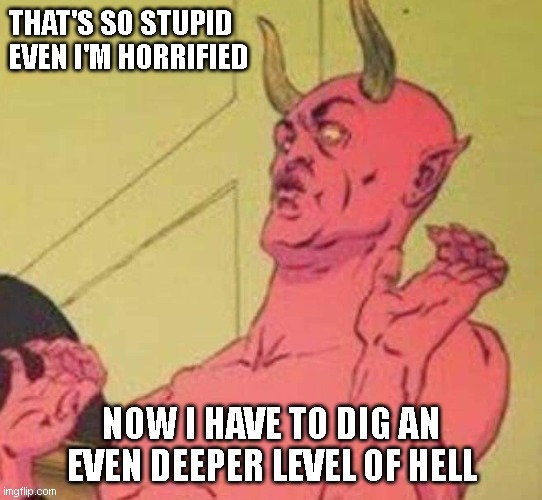Dig a deeper level of hell | THAT'S SO STUPID EVEN I'M HORRIFIED; NOW I HAVE TO DIG AN EVEN DEEPER LEVEL OF HELL | image tagged in disgusted satan,so stupid | made w/ Imgflip meme maker