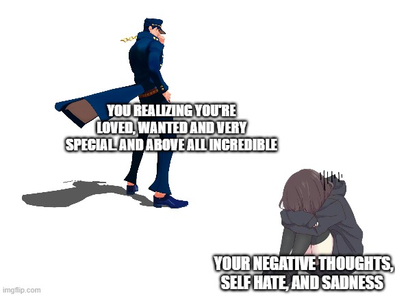 the most powerful anime character of all time! | YOU REALIZING YOU'RE LOVED, WANTED AND VERY SPECIAL. AND ABOVE ALL INCREDIBLE; YOUR NEGATIVE THOUGHTS, SELF HATE, AND SADNESS | image tagged in wholesome,anime meme | made w/ Imgflip meme maker