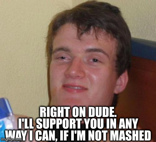 10 Guy Meme | RIGHT ON DUDE.
I'LL SUPPORT YOU IN ANY WAY I CAN, IF I'M NOT MASHED | image tagged in memes,10 guy | made w/ Imgflip meme maker