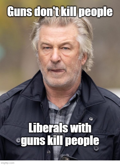 Liberals Kill People | Guns don't kill people; Liberals with guns kill people | image tagged in alec baldwin,guns | made w/ Imgflip meme maker
