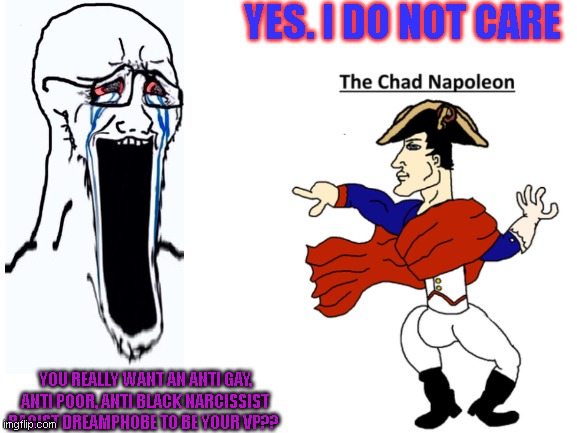 Chad Napoleon. vote us | YES. I DO NOT CARE; YOU REALLY WANT AN ANTI GAY, ANTI POOR, ANTI BLACK NARCISSIST RACIST DREAMPHOBE TO BE YOUR VP?? | image tagged in blank white template,richard,napoelon,wubbzy | made w/ Imgflip meme maker