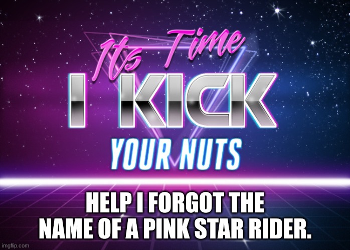 Time To Bring Back An Old Trend. | HELP I FORGOT THE NAME OF A PINK STAR RIDER. | image tagged in its time i kick your nuts | made w/ Imgflip meme maker