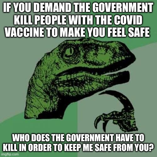 Things liberals will never understand | IF YOU DEMAND THE GOVERNMENT KILL PEOPLE WITH THE COVID VACCINE TO MAKE YOU FEEL SAFE; WHO DOES THE GOVERNMENT HAVE TO KILL IN ORDER TO KEEP ME SAFE FROM YOU? | image tagged in memes,philosoraptor | made w/ Imgflip meme maker