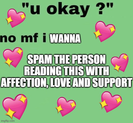 no my friend... | WANNA; SPAM THE PERSON READING THIS WITH AFFECTION, LOVE AND SUPPORT | image tagged in wholesome,meme,bruh | made w/ Imgflip meme maker