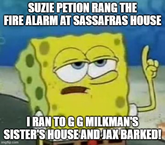 Suzie Petion's fire drills | SUZIE PETION RANG THE FIRE ALARM AT SASSAFRAS HOUSE; I RAN TO G G MILKMAN'S SISTER'S HOUSE AND JAX BARKED! | image tagged in memes,i'll have you know spongebob | made w/ Imgflip meme maker