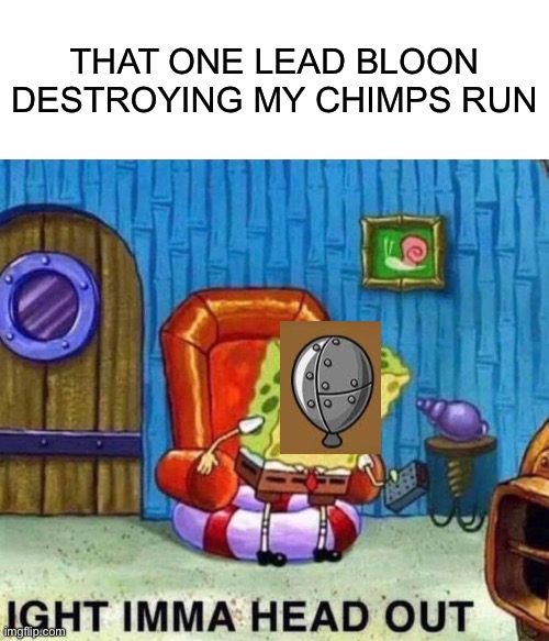 Spongebob Ight Imma Head Out Meme | THAT ONE LEAD BLOON DESTROYING MY CHIMPS RUN | image tagged in memes,spongebob ight imma head out | made w/ Imgflip meme maker