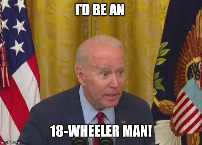 Joe Biden Poopy Pants | I'D BE AN 18-WHEELER MAN! | image tagged in joe biden poopy pants | made w/ Imgflip meme maker