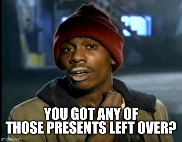 dave chappelle | YOU GOT ANY OF THOSE PRESENTS LEFT OVER? | image tagged in dave chappelle | made w/ Imgflip meme maker