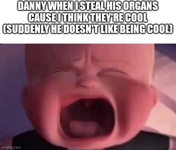 DANNY WHEN I STEAL HIS ORGANS CAUSE I THINK THEY'RE COOL (SUDDENLY HE DOESN'T LIKE BEING COOL) | image tagged in memes,blank transparent square,boss baby crying | made w/ Imgflip meme maker
