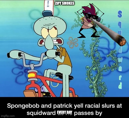 Spongebob and Patrick yell racial slurs at squidward | ZIPY SMOKES; EVERY DAY | image tagged in spongebob and patrick yell racial slurs at squidward | made w/ Imgflip meme maker