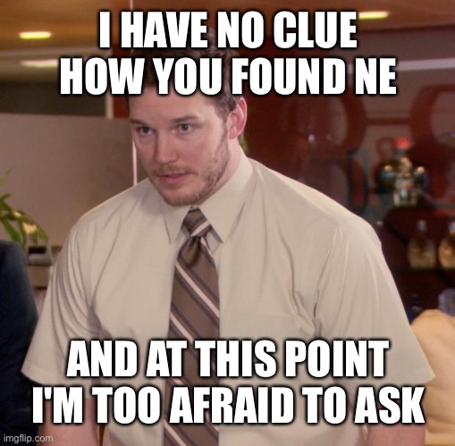 Afraid To Ask Andy Meme | I HAVE NO CLUE HOW YOU FOUND NE AND AT THIS POINT I'M TOO AFRAID TO ASK | image tagged in memes,afraid to ask andy | made w/ Imgflip meme maker