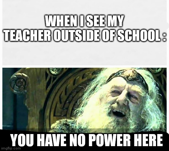 U have no power here | WHEN I SEE MY TEACHER OUTSIDE OF SCHOOL :; YOU HAVE NO POWER HERE | image tagged in school | made w/ Imgflip meme maker