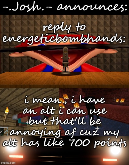i have limited commenting with an alt | reply to energeticbombhands:; i mean, i have an alt i can use but that'll be annoying af cuz my alt has like 700 points | image tagged in josh's announcement temp by josh | made w/ Imgflip meme maker
