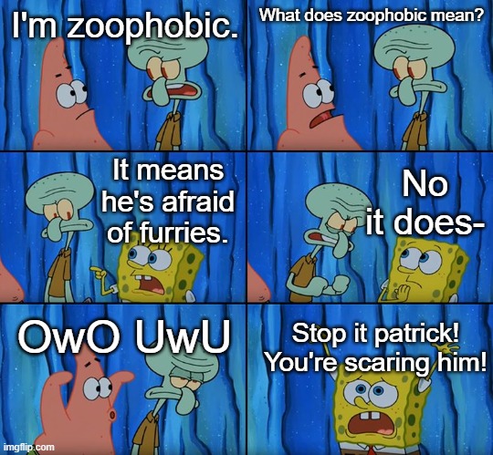 Stop it, Patrick! You're Scaring Him! | I'm zoophobic. What does zoophobic mean? No it does-; It means he's afraid of furries. OwO UwU; Stop it patrick! You're scaring him! | image tagged in stop it patrick you're scaring him,furry | made w/ Imgflip meme maker
