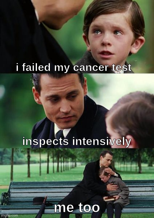 Finding Neverland |  i failed my cancer test; inspects intensively; me too | image tagged in memes,finding neverland | made w/ Imgflip meme maker