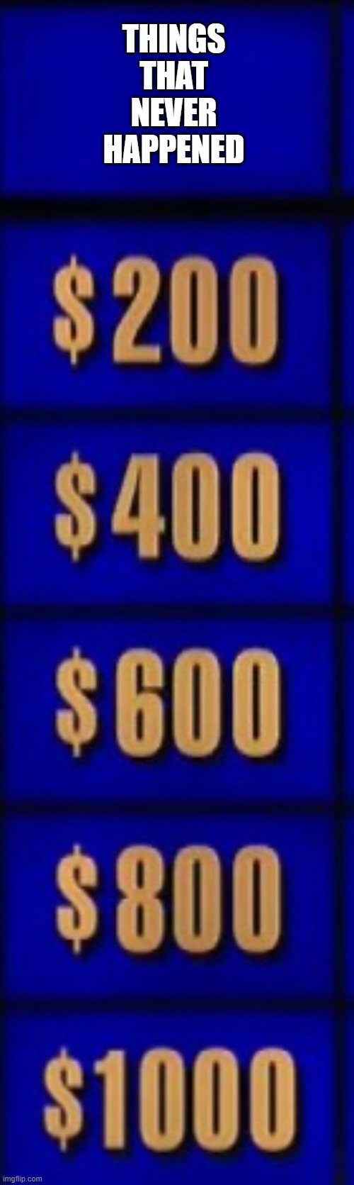 Jeopardy category | THINGS THAT NEVER HAPPENED | image tagged in jeopardy category | made w/ Imgflip meme maker