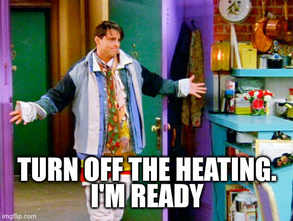 Joey clothes | TURN OFF THE HEATING.
I'M READY | image tagged in joey clothes | made w/ Imgflip meme maker