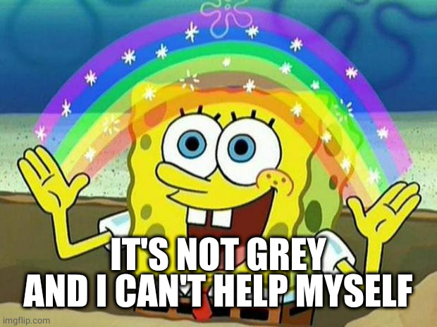spongebob rainbow | IT'S NOT GREY AND I CAN'T HELP MYSELF | image tagged in spongebob rainbow | made w/ Imgflip meme maker