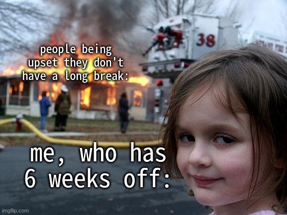 i go to a year-round school. | people being upset they don't have a long break:; me, who has 6 weeks off: | image tagged in memes,disaster girl | made w/ Imgflip meme maker