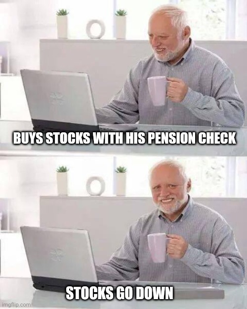 Hide the Pain Harold | BUYS STOCKS WITH HIS PENSION CHECK; STOCKS GO DOWN | image tagged in memes,hide the pain harold | made w/ Imgflip meme maker