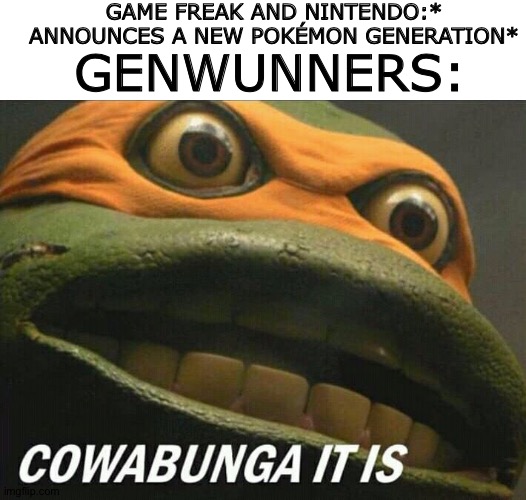 That's why Genwunners ruin everything..... | GAME FREAK AND NINTENDO:* ANNOUNCES A NEW POKÉMON GENERATION*; GENWUNNERS: | image tagged in cowabunga it is | made w/ Imgflip meme maker