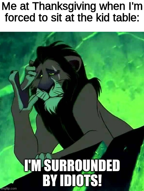 I'm surrounded by idiots! |  Me at Thanksgiving when I'm forced to sit at the kid table:; I'M SURROUNDED BY IDIOTS! | image tagged in lion king,disney,thanksgiving,kid,family,help me | made w/ Imgflip meme maker