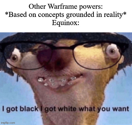 She's a good frame, my most played support in fact, just that the amount of dualities in her characer gets kinda silly to me. | Other Warframe powers: *Based on concepts grounded in reality*
Equinox: | image tagged in i got black i got white what ya want,warframe | made w/ Imgflip meme maker