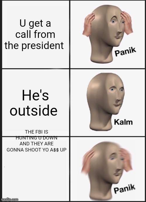 Panik Kalm Panik Meme | U get a call from the president; He's outside; THE FBI IS HUNTING U DOWN AND THEY ARE GONNA SHOOT YO A$$ UP | image tagged in memes,panik kalm panik | made w/ Imgflip meme maker