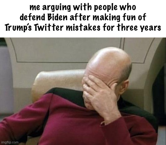 this is so hypocritical, the only difference is Trump didn’t have much else to complain about until 2020 | me arguing with people who defend Biden after making fun of Trump’s Twitter mistakes for three years | image tagged in memes,captain picard facepalm,politics,trump twitter,biden | made w/ Imgflip meme maker