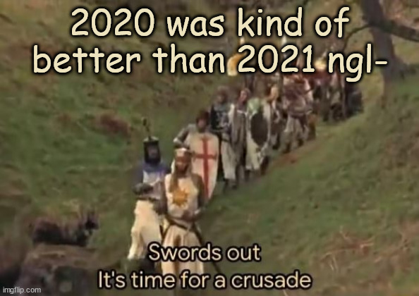 Swords out it's time for a crusade | 2020 was kind of better than 2021 ngl- | image tagged in swords out it's time for a crusade | made w/ Imgflip meme maker