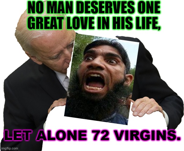 No man deserves one great love in his life... | NO MAN DESERVES ONE GREAT LOVE IN HIS LIFE, LET ALONE 72 VIRGINS. | image tagged in sniffy mc creep | made w/ Imgflip meme maker