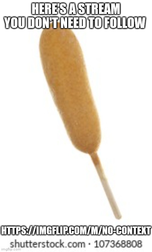 HERE'S A STREAM YOU DON'T NEED TO FOLLOW; HTTPS://IMGFLIP.COM/M/NO-CONTEXT | image tagged in corndog | made w/ Imgflip meme maker