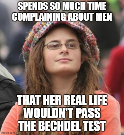 When You Ought To Take An Interest In Something Within This Wondrous Universe Beyond Expressing Your Anger | SPENDS SO MUCH TIME COMPLAINING ABOUT MEN; THAT HER REAL LIFE
WOULDN'T PASS
THE BECHDEL TEST | image tagged in college liberal small,anger,complaining,bechdel test,feminism,angry feminist | made w/ Imgflip meme maker