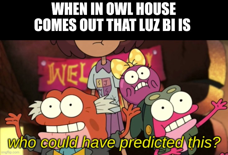 Who Could Have Predicted This? | WHEN IN OWL HOUSE COMES OUT THAT LUZ BI IS | image tagged in who could have predicted this | made w/ Imgflip meme maker