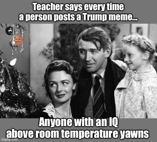 Rent free | Teacher says every time a person posts a Trump meme... Anyone with an IQ above room temperature yawns | image tagged in every time a bell rings an angel gets its wings,memes,politics lol | made w/ Imgflip meme maker