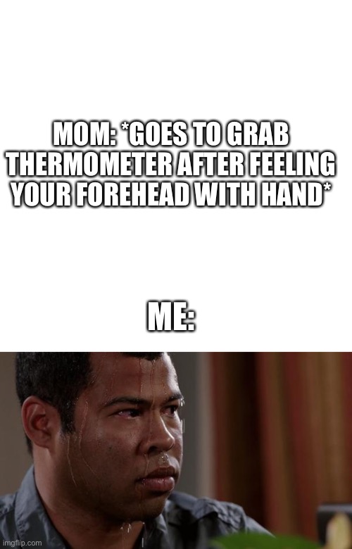 MOM: *GOES TO GRAB THERMOMETER AFTER FEELING YOUR FOREHEAD WITH HAND*; ME: | image tagged in memes,blank transparent square,sweating bullets | made w/ Imgflip meme maker